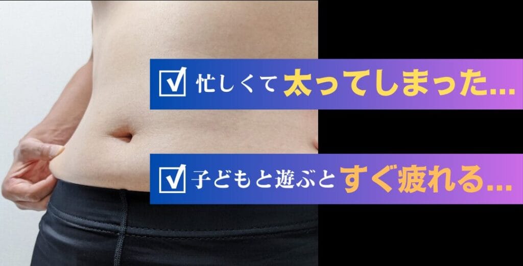 ・忙しくて太ってしまった
・子どもと遊ぶとすぐ疲れる
